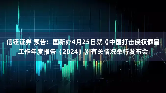 信钰证券 预告：国新办4月25日就《中国打击侵权假冒工作年度报告（2024）》有关情况举行发布会