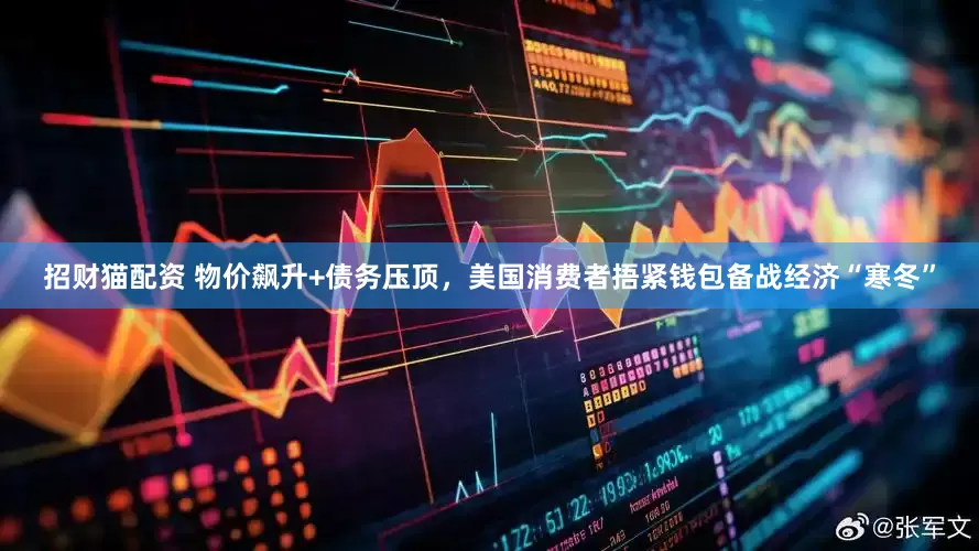 招财猫配资 物价飙升+债务压顶，美国消费者捂紧钱包备战经济“寒冬”
