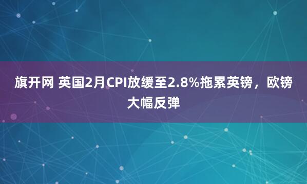 旗开网 英国2月CPI放缓至2.8%拖累英镑，欧镑大幅反弹