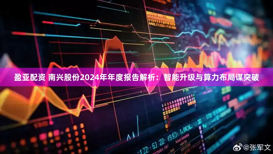 盈亚配资 南兴股份2024年年度报告解析：智能升级与算力布局谋突破
