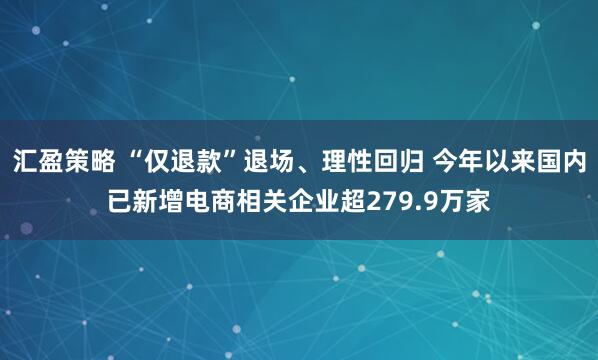 汇盈策略 “仅退款”退场、理性回归 今年以来国内已新增电商相关企业超279.9万家