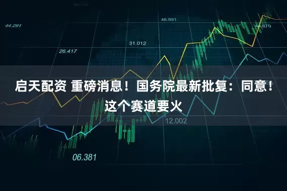 启天配资 重磅消息！国务院最新批复：同意！这个赛道要火