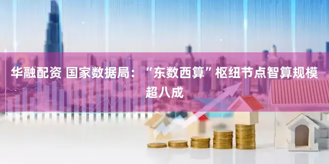 华融配资 国家数据局：“东数西算”枢纽节点智算规模超八成