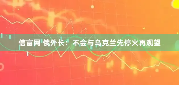 信富网 俄外长：不会与乌克兰先停火再观望