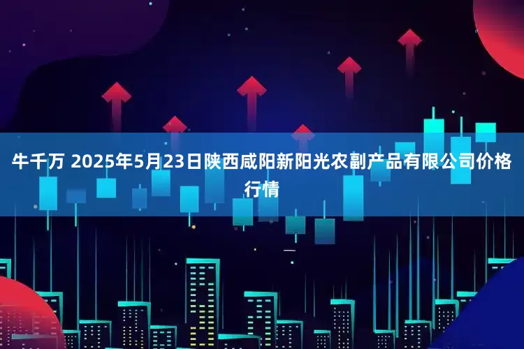 牛千万 2025年5月23日陕西咸阳新阳光农副产品有限公司价格行情