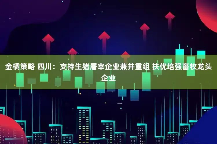 金橘策略 四川：支持生猪屠宰企业兼并重组 扶优培强畜牧龙头企业