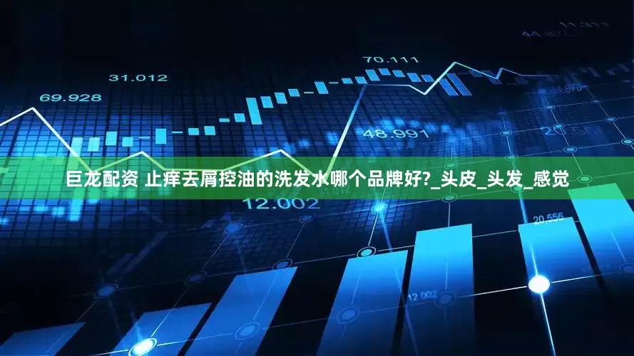 巨龙配资 止痒去屑控油的洗发水哪个品牌好?_头皮_头发_感觉