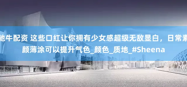 驰牛配资 这些口红让你拥有少女感超级无敌显白，日常素颜薄涂可以提升气色_颜色_质地_#Sheena