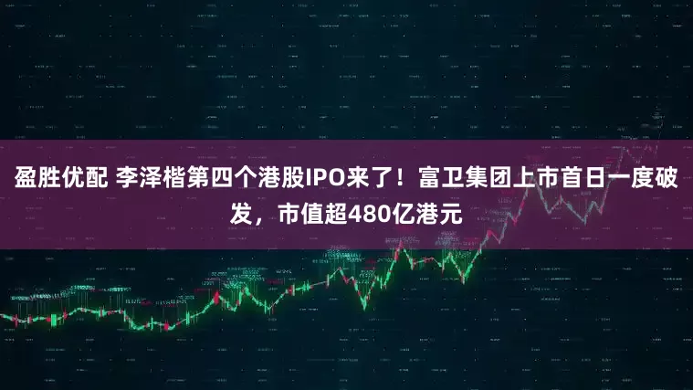 盈胜优配 李泽楷第四个港股IPO来了！富卫集团上市首日一度破发，市值超480亿港元