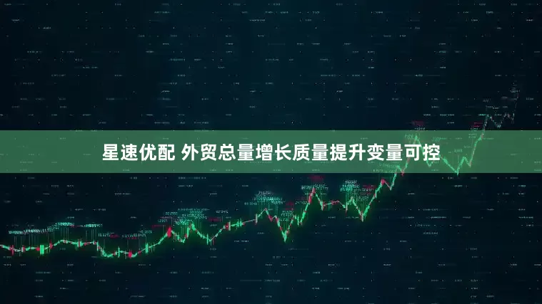 星速优配 外贸总量增长质量提升变量可控
