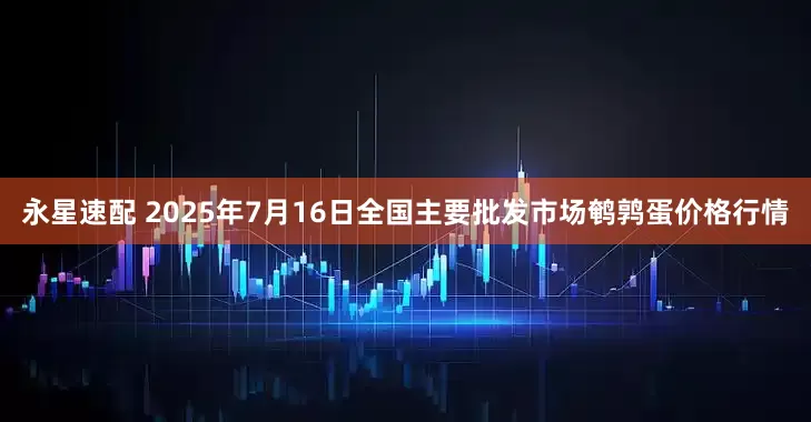 永星速配 2025年7月16日全国主要批发市场鹌鹑蛋价格行情