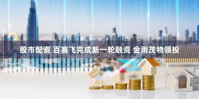 股市配资 百赛飞完成新一轮融资 金雨茂物领投