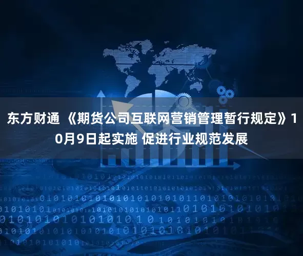 东方财通 《期货公司互联网营销管理暂行规定》10月9日起实施 促进行业规范发展
