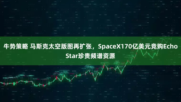 牛势策略 马斯克太空版图再扩张，SpaceX170亿美元竞购EchoStar珍贵频谱资源