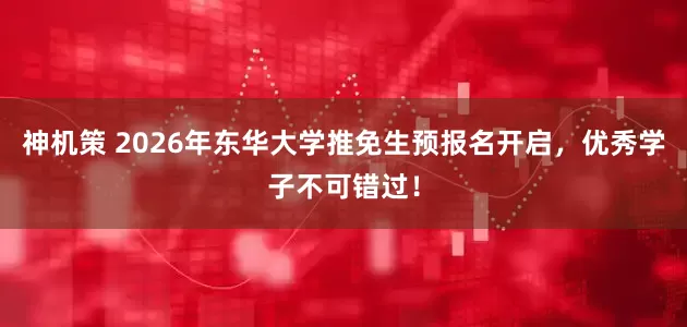 神机策 2026年东华大学推免生预报名开启，优秀学子不可错过！