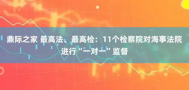 鼎际之家 最高法、最高检：11个检察院对海事法院进行“一对一”监督