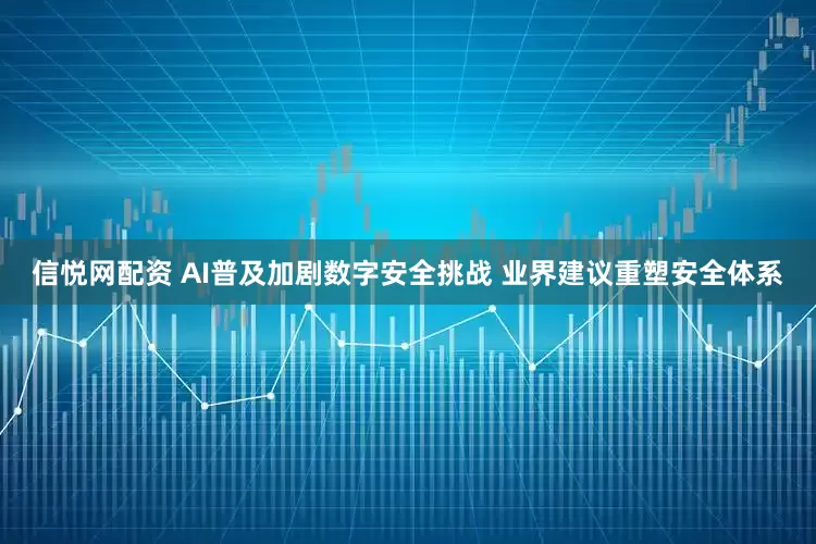 信悦网配资 AI普及加剧数字安全挑战 业界建议重塑安全体系