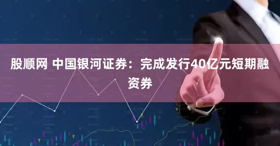 股顺网 中国银河证券：完成发行40亿元短期融资券