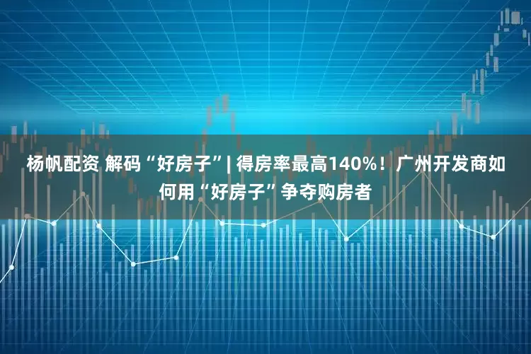 杨帆配资 解码“好房子”| 得房率最高140%！广州开发商如何用“好房子”争夺购房者