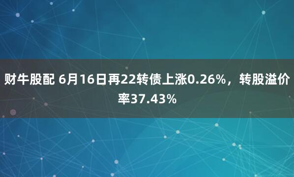 财牛股配 6月16日再22转债上涨0.26%，转股溢价率37.43%