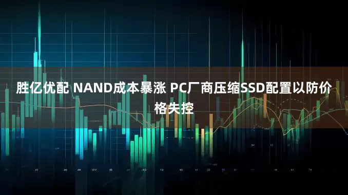 胜亿优配 NAND成本暴涨 PC厂商压缩SSD配置以防价格失控