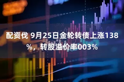 配资伐 9月25日金轮转债上涨138%，转股溢价率003%