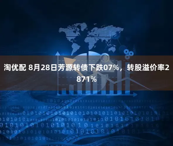 淘优配 8月28日芳源转债下跌07%，转股溢价率2871%