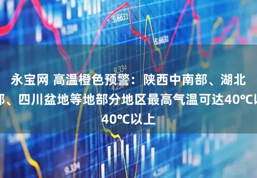 永宝网 高温橙色预警：陕西中南部、湖北西部、四川盆地等地部分地区最高气温可达40℃以上