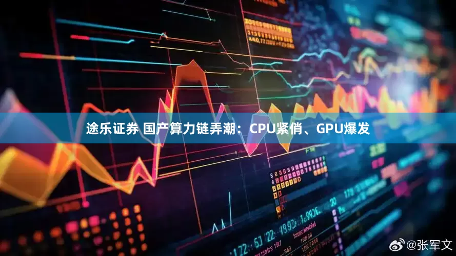 途乐证券 国产算力链弄潮：CPU紧俏、GPU爆发