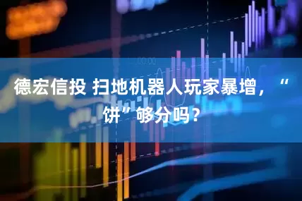 德宏信投 扫地机器人玩家暴增，“饼”够分吗？