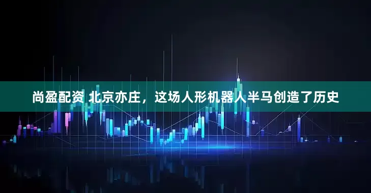 尚盈配资 北京亦庄，这场人形机器人半马创造了历史
