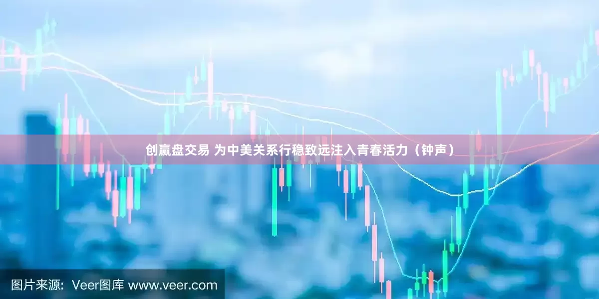 创赢盘交易 为中美关系行稳致远注入青春活力（钟声）